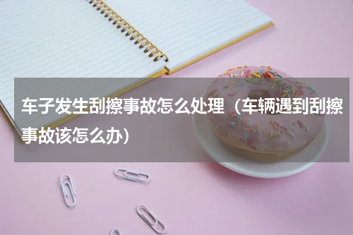 车子发生刮擦事故怎么处理（车辆遇到刮擦事故该怎么办）