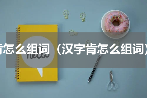 肯怎么组词（汉字肯怎么组词）