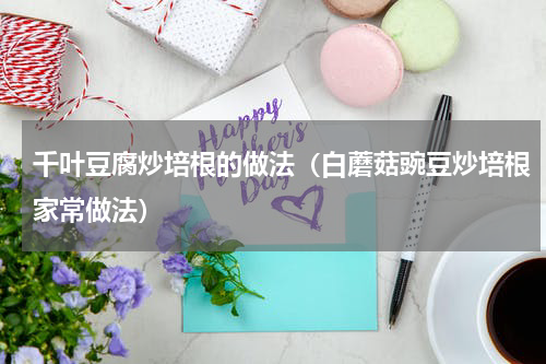 千叶豆腐炒培根的做法（白蘑菇豌豆炒培根家常做法）