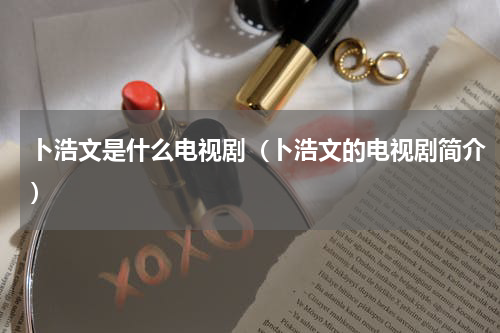 卜浩文是什么电视剧（卜浩文的电视剧简介）