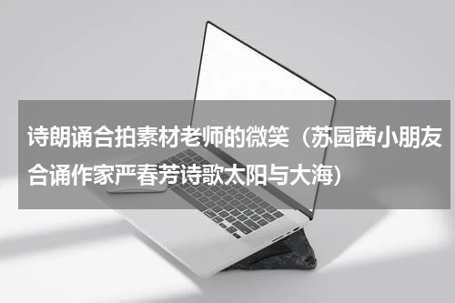 诗朗诵合拍素材老师的微笑（苏园茜小朋友合诵作家严春芳诗歌太阳与大海）