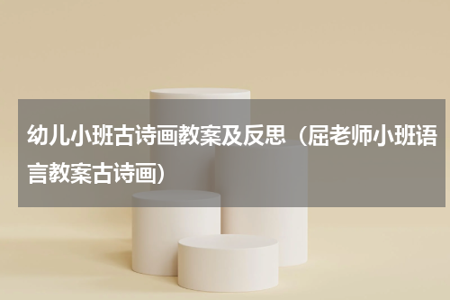 幼儿小班古诗画教案及反思（屈老师小班语言教案古诗画）