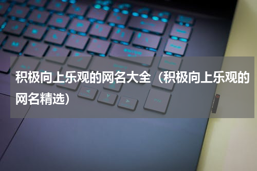 积极向上乐观的网名大全（积极向上乐观的网名精选）