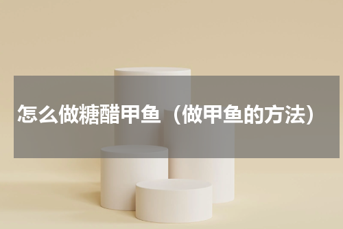 怎么做糖醋甲鱼（做甲鱼的方法）