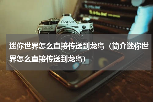 迷你世界怎么直接传送到龙岛（简介迷你世界怎么直接传送到龙岛）