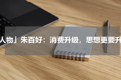 「人物」朱百好：消费升级，思想更要升级