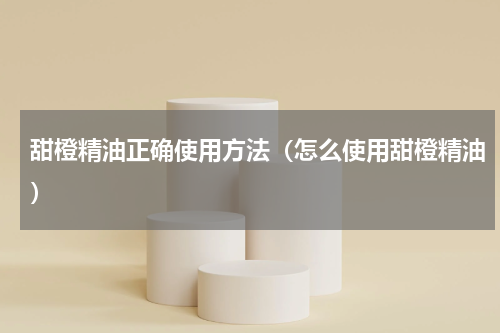 甜橙精油正确使用方法（怎么使用甜橙精油）