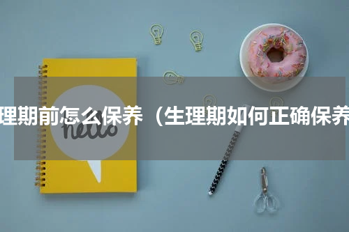 生理期前怎么保养（生理期如何正确保养）