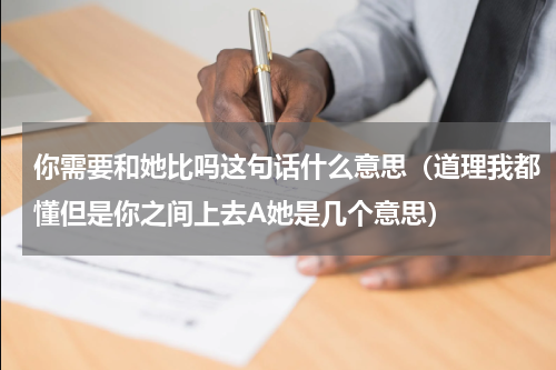 你需要和她比吗这句话什么意思（道理我都懂但是你之间上去A她是几个意思）