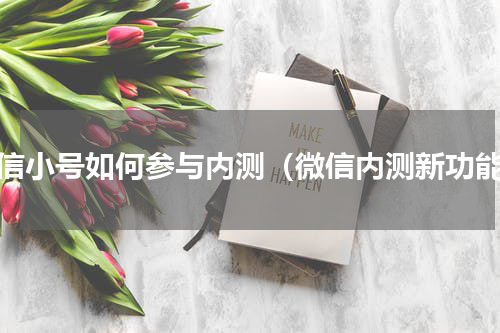 微信小号如何参与内测（微信内测新功能）