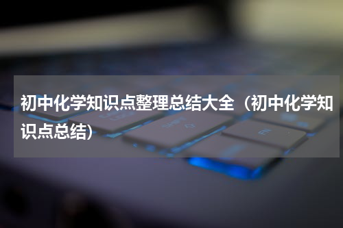 初中化学知识点整理总结大全（初中化学知识点总结）