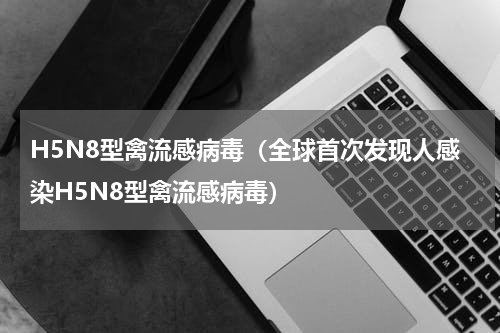 H5N8型禽流感病毒（全球首次发现人感染H5N8型禽流感病毒）