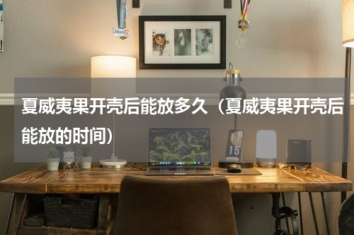 夏威夷果开壳后能放多久（夏威夷果开壳后能放的时间）