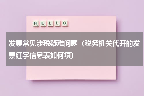 发票常见涉税疑难问题（税务机关代开的发票红字信息表如何填）
