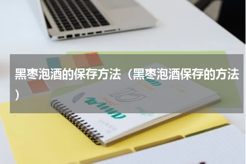 黑枣泡酒的保存方法（黑枣泡酒保存的方法）