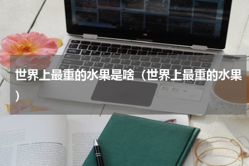 世界上最重的水果是啥（世界上最重的水果）