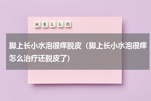 脚上长小水泡很痒脱皮（脚上长小水泡很痒怎么治疗还脱皮了）