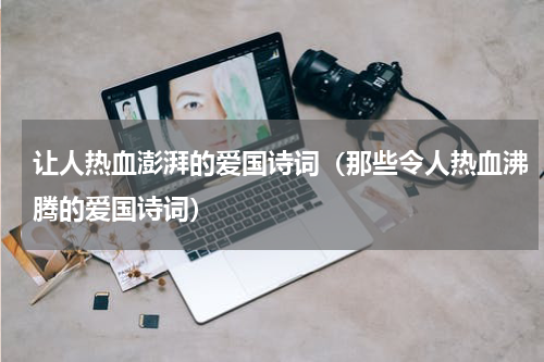 让人热血澎湃的爱国诗词（那些令人热血沸腾的爱国诗词）