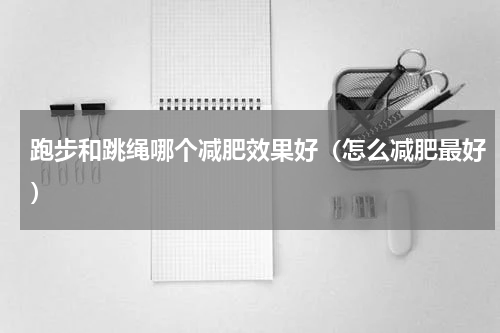 跑步和跳绳哪个减肥效果好（怎么减肥最好）