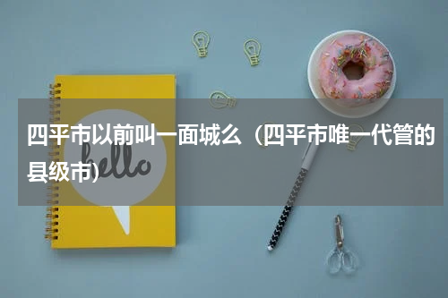 四平市以前叫一面城么（四平市唯一代管的县级市）