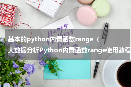 基本的python内置函数range（大数据分析Python内置函数range使用教程）