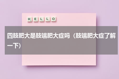 四肢肥大是肢端肥大症吗（肢端肥大症了解一下）