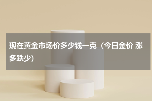 现在黄金市场价多少钱一克（今日金价 涨多跌少）