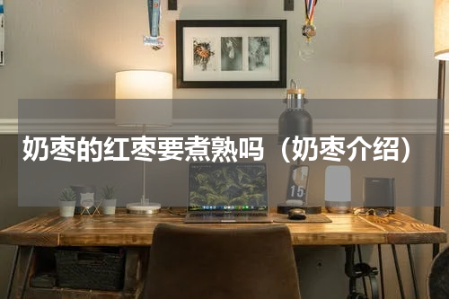 奶枣的红枣要煮熟吗（奶枣介绍）