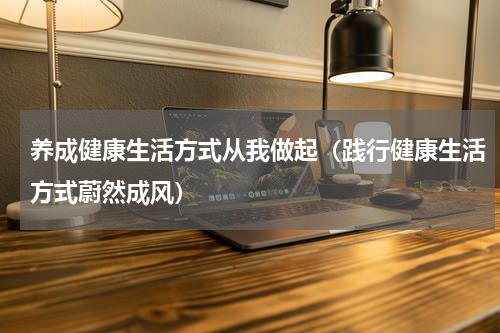 养成健康生活方式从我做起（践行健康生活方式蔚然成风）