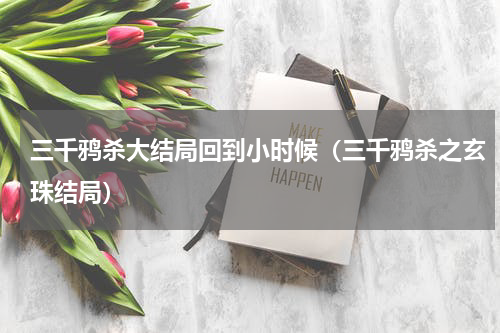三千鸦杀大结局回到小时候（三千鸦杀之玄珠结局）
