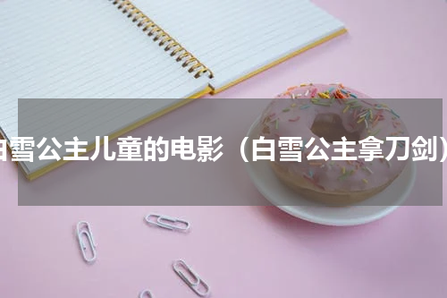 白雪公主儿童的电影（白雪公主拿刀剑）