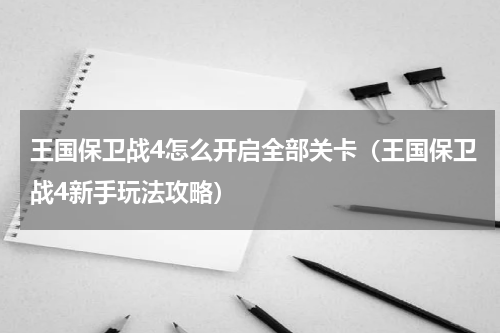 王国保卫战4怎么开启全部关卡（王国保卫战4新手玩法攻略）