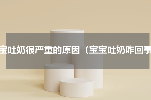 宝宝吐奶很严重的原因（宝宝吐奶咋回事）