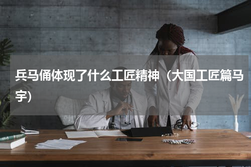 兵马俑体现了什么工匠精神（大国工匠篇马宇）