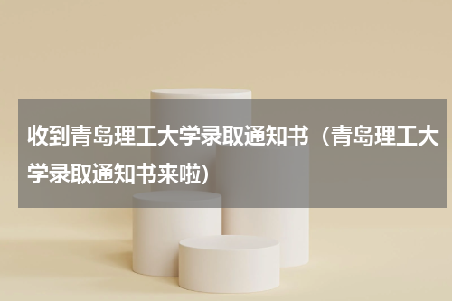收到青岛理工大学录取通知书（青岛理工大学录取通知书来啦）