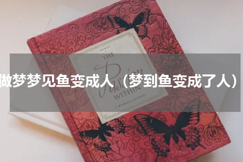 做梦梦见鱼变成人（梦到鱼变成了人）