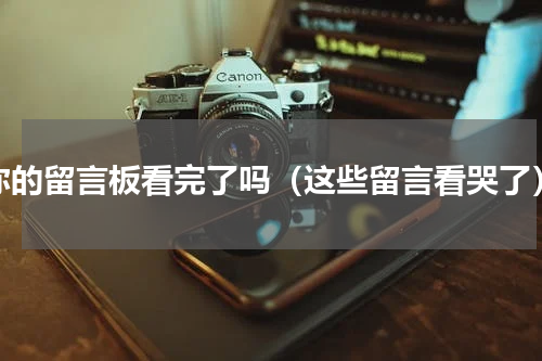 你的留言板看完了吗（这些留言看哭了）