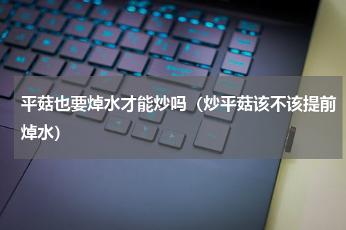 平菇也要焯水才能炒吗（炒平菇该不该提前焯水）