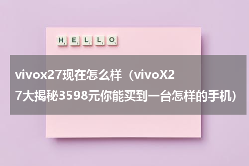 vivox27现在怎么样（vivoX27大揭秘3598元你能买到一台怎样的手机）