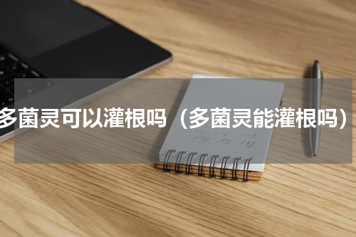 多菌灵可以灌根吗（多菌灵能灌根吗）