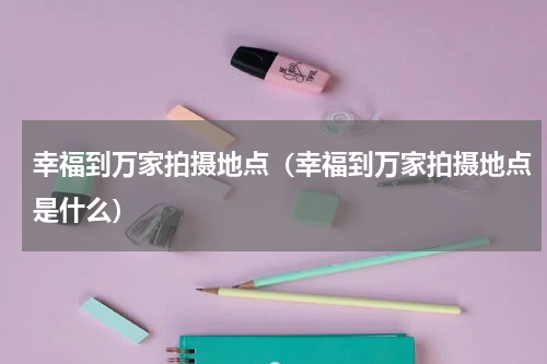 幸福到万家拍摄地点（幸福到万家拍摄地点是什么）