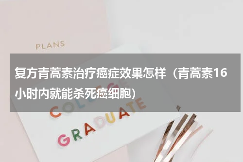复方青蒿素治疗癌症效果怎样（青蒿素16小时内就能杀死癌细胞）