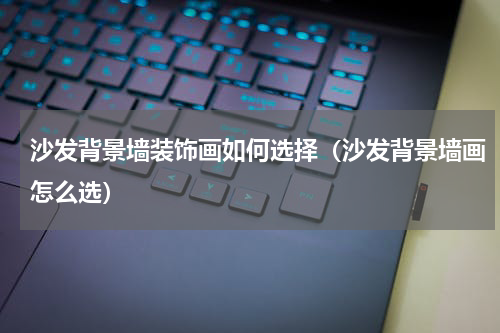 沙发背景墙装饰画如何选择（沙发背景墙画怎么选）