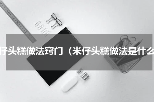 米仔头糕做法窍门（米仔头糕做法是什么）