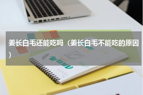 姜长白毛还能吃吗（姜长白毛不能吃的原因）