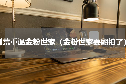 剧荒重温金粉世家（金粉世家要翻拍了）