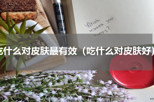 吃什么对皮肤最有效（吃什么对皮肤好）