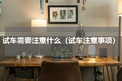 试车需要注意什么（试车注意事项）