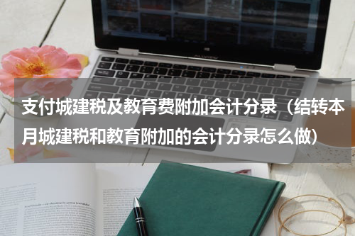 支付城建税及教育费附加会计分录（结转本月城建税和教育附加的会计分录怎么做）
