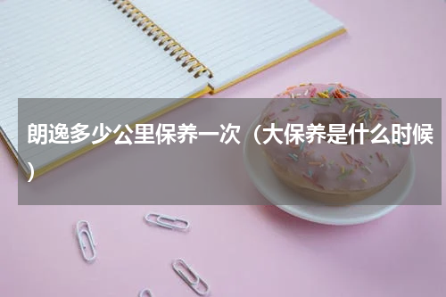 朗逸多少公里保养一次（大保养是什么时候）